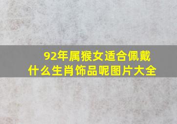 92年属猴女适合佩戴什么生肖饰品呢图片大全