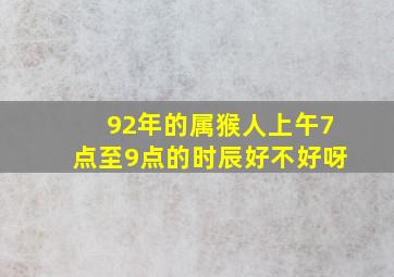 92年的属猴人上午7点至9点的时辰好不好呀