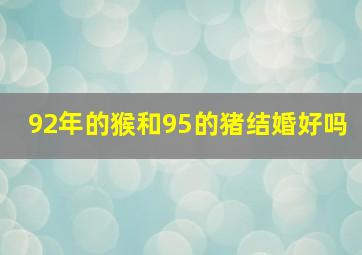 92年的猴和95的猪结婚好吗