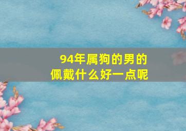 94年属狗的男的佩戴什么好一点呢