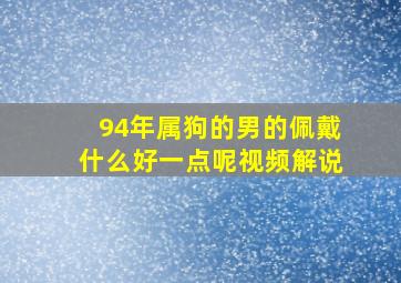 94年属狗的男的佩戴什么好一点呢视频解说