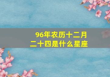 96年农历十二月二十四是什么星座