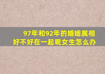 97年和92年的婚姻属相好不好在一起呢女生怎么办