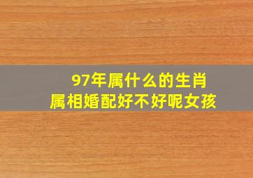 97年属什么的生肖属相婚配好不好呢女孩