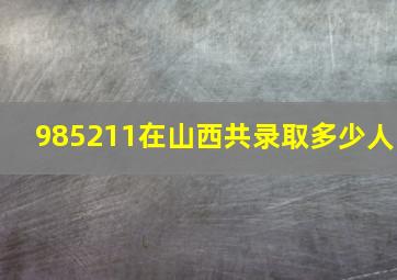 985211在山西共录取多少人