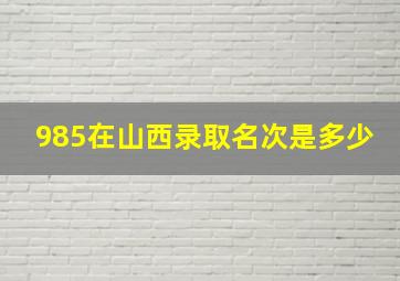 985在山西录取名次是多少