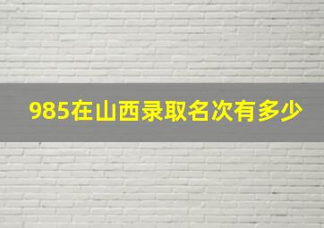 985在山西录取名次有多少