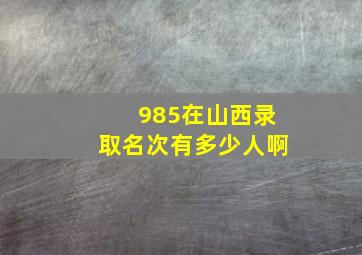 985在山西录取名次有多少人啊