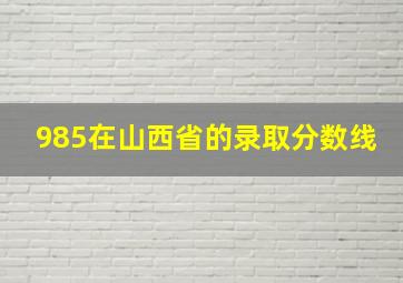 985在山西省的录取分数线