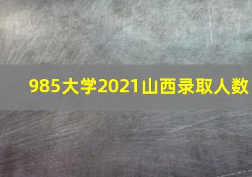 985大学2021山西录取人数