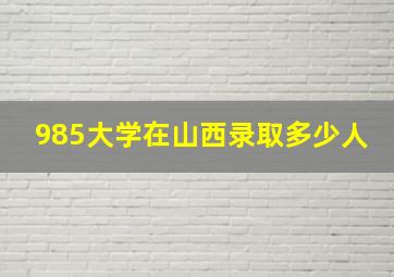 985大学在山西录取多少人