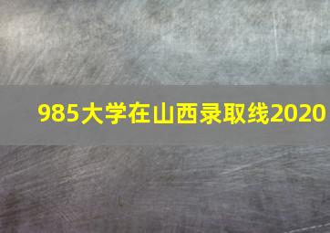 985大学在山西录取线2020