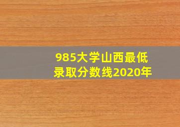 985大学山西最低录取分数线2020年