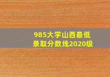 985大学山西最低录取分数线2020级