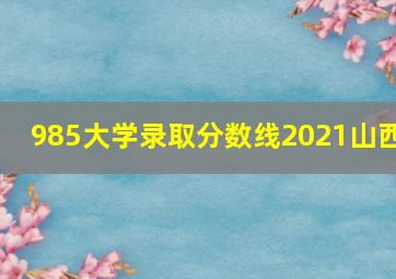 985大学录取分数线2021山西