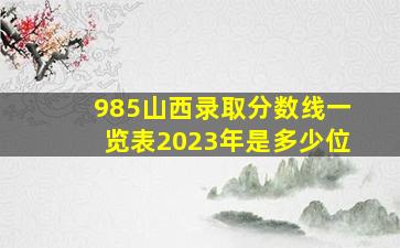 985山西录取分数线一览表2023年是多少位