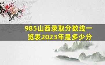 985山西录取分数线一览表2023年是多少分