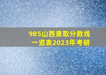 985山西录取分数线一览表2023年考研