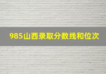 985山西录取分数线和位次