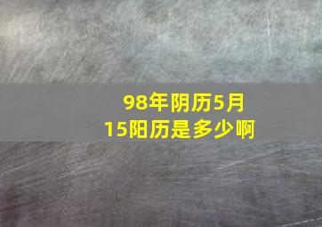 98年阴历5月15阳历是多少啊