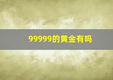 99999的黄金有吗