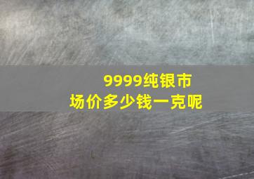 9999纯银市场价多少钱一克呢