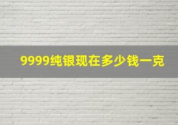 9999纯银现在多少钱一克