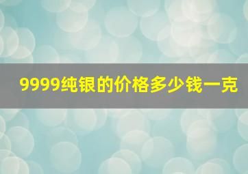 9999纯银的价格多少钱一克