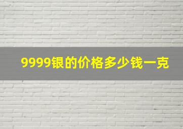 9999银的价格多少钱一克