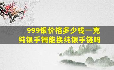 999银价格多少钱一克纯银手镯能换纯银手链吗