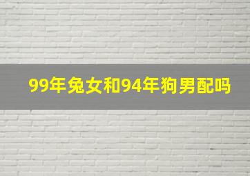 99年兔女和94年狗男配吗