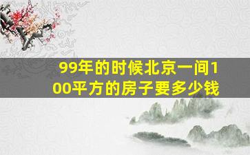 99年的时候北京一间100平方的房子要多少钱