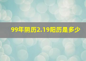 99年阴历2.19阳历是多少