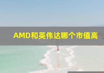 AMD和英伟达哪个市值高