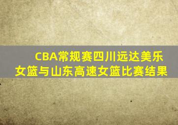 CBA常规赛四川远达美乐女篮与山东高速女篮比赛结果