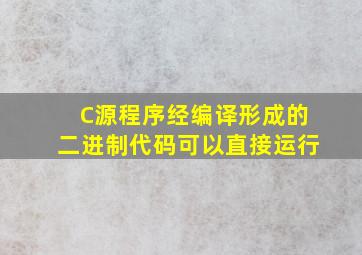 C源程序经编译形成的二进制代码可以直接运行