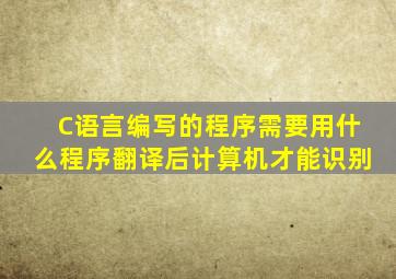 C语言编写的程序需要用什么程序翻译后计算机才能识别