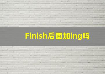 Finish后面加ing吗