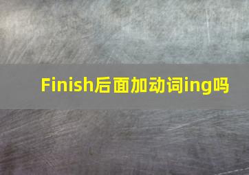 Finish后面加动词ing吗