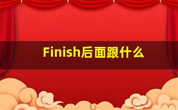 Finish后面跟什么