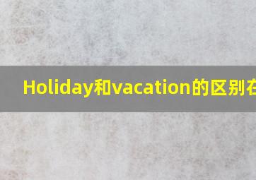 Holiday和vacation的区别在哪