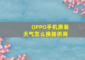 OPPO手机原装天气怎么换提供商