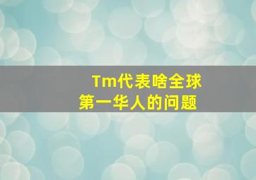 Tm代表啥全球第一华人的问题