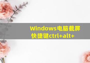 Windows电脑截屏快捷键ctrl+alt+