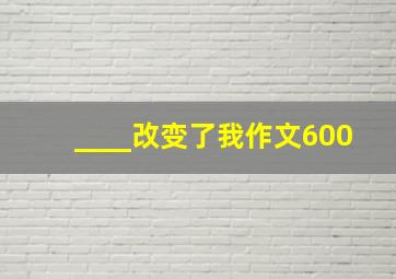 ____改变了我作文600