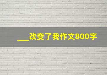 ___改变了我作文800字