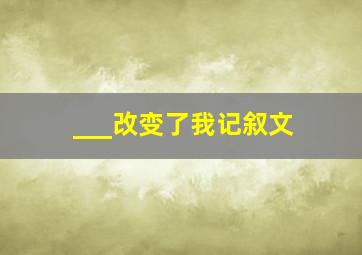 ___改变了我记叙文