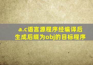 a.c语言源程序经编译后生成后缀为obj的目标程序