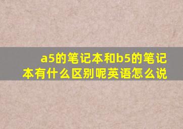 a5的笔记本和b5的笔记本有什么区别呢英语怎么说