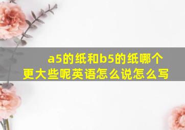 a5的纸和b5的纸哪个更大些呢英语怎么说怎么写